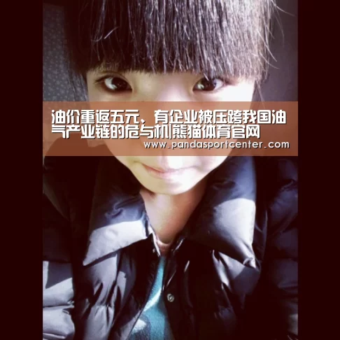 油价重返五元、有企业被压跨我国油气产业链的危与机|熊猫体育官网(图1) 熊猫体育
