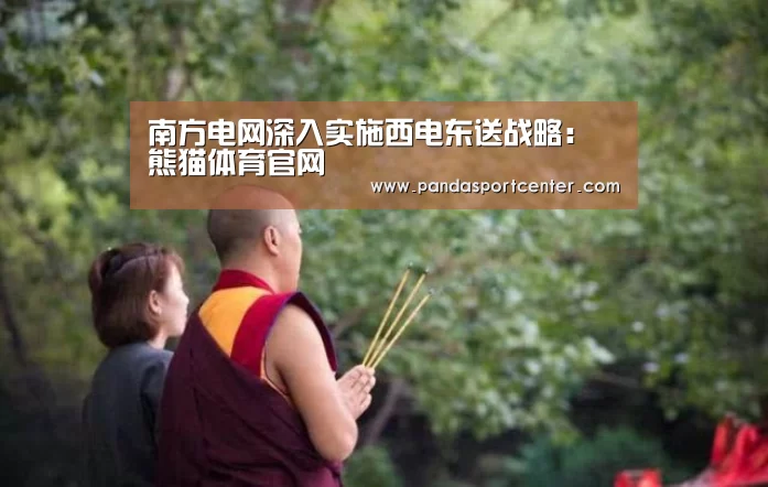 南方电网深入实施西电东送战略:熊猫体育官网(图2) 熊猫体育